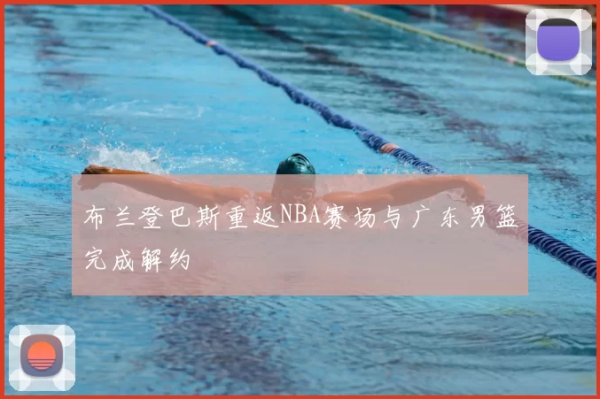 布兰登巴斯重返NBA赛场与广东男篮完成解约