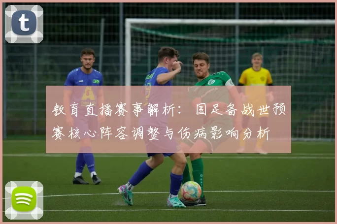 教育直播赛事解析：国足备战世预赛核心阵容调整与伤病影响分析