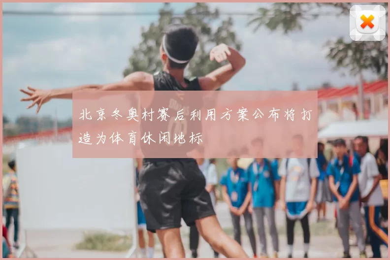 北京冬奥村赛后利用方案公布将打造为体育休闲地标
