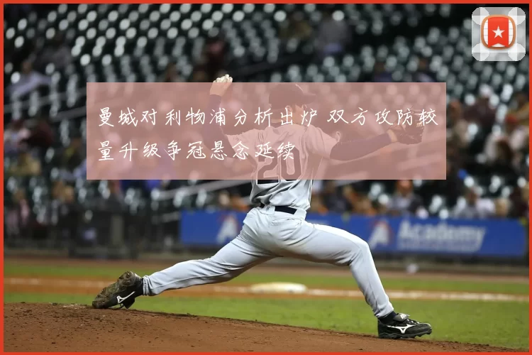 曼城对利物浦分析出炉 双方攻防较量升级争冠悬念延续