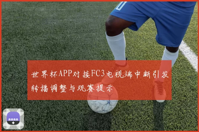 世界杯APP对接FC3电视端中断引发转播调整与观赛提示