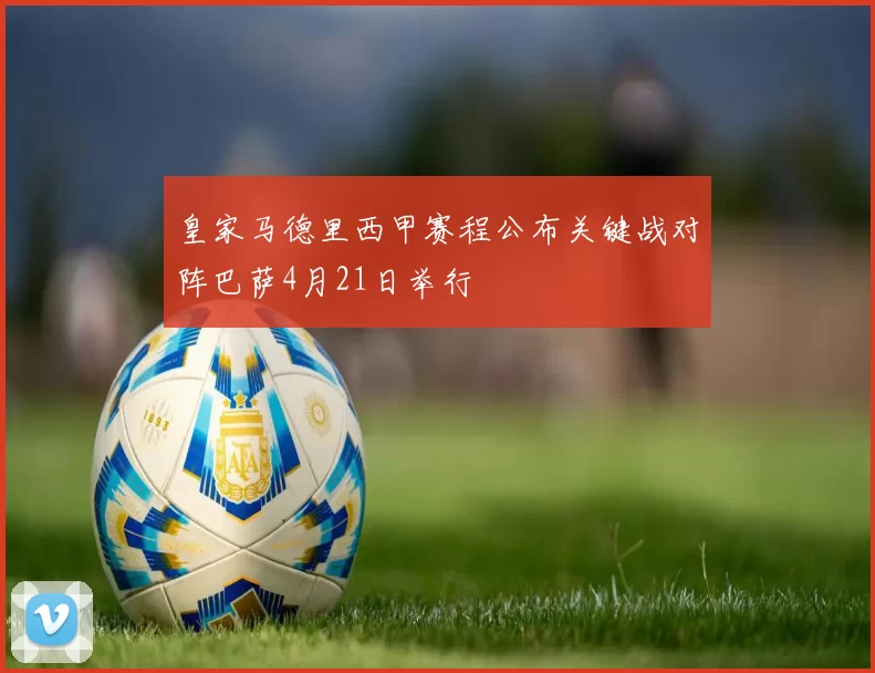 皇家马德里西甲赛程公布关键战对阵巴萨4月21日举行