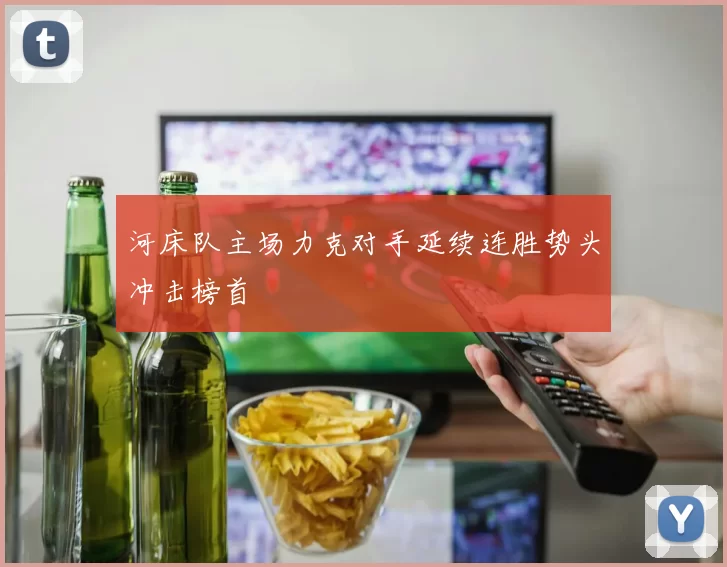 河床队主场力克对手延续连胜势头冲击榜首