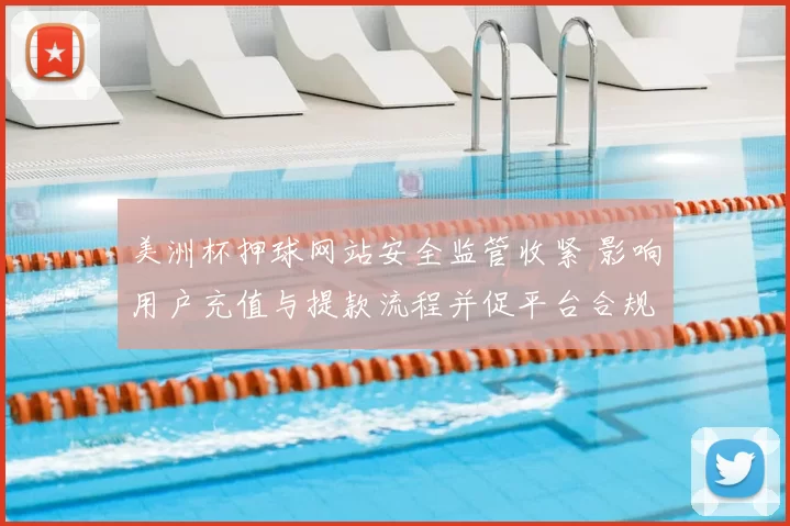 美洲杯押球网站安全监管收紧 影响用户充值与提款流程并促平台合规