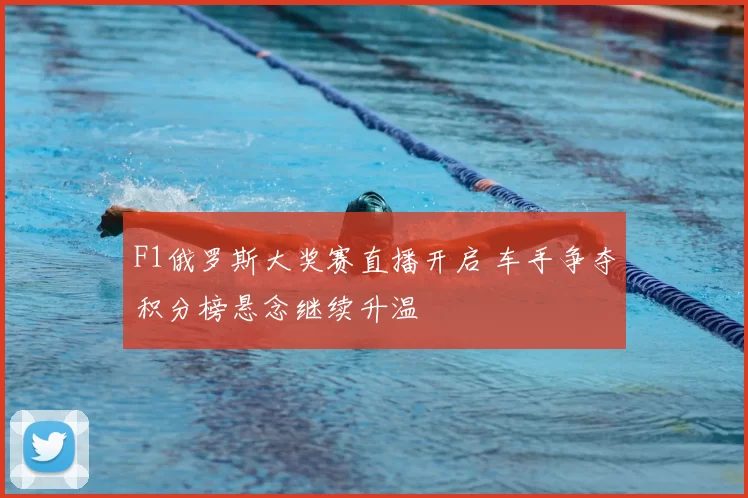 F1俄罗斯大奖赛直播开启 车手争夺积分榜悬念继续升温