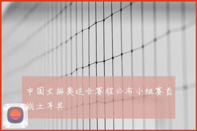 中国女排奥运会赛程公布小组赛首战土耳其