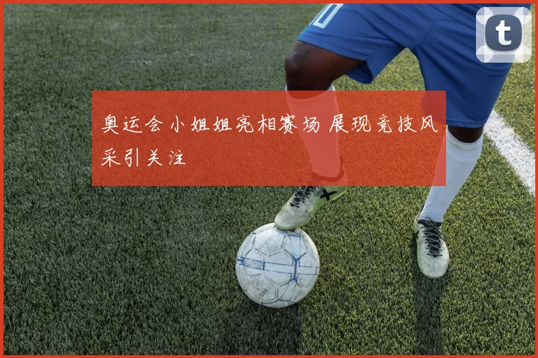 奥运会小姐姐亮相赛场 展现竞技风采引关注