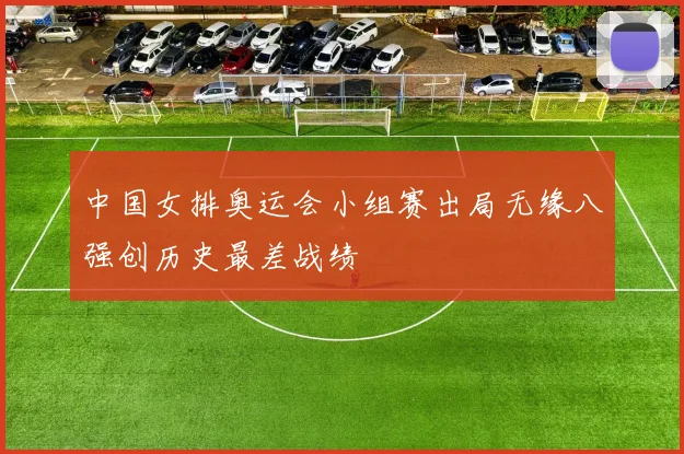 中国女排奥运会小组赛出局无缘八强创历史最差战绩