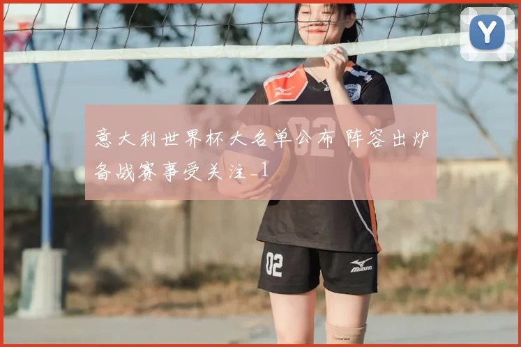 意大利世界杯大名单公布 阵容出炉备战赛事受关注_1