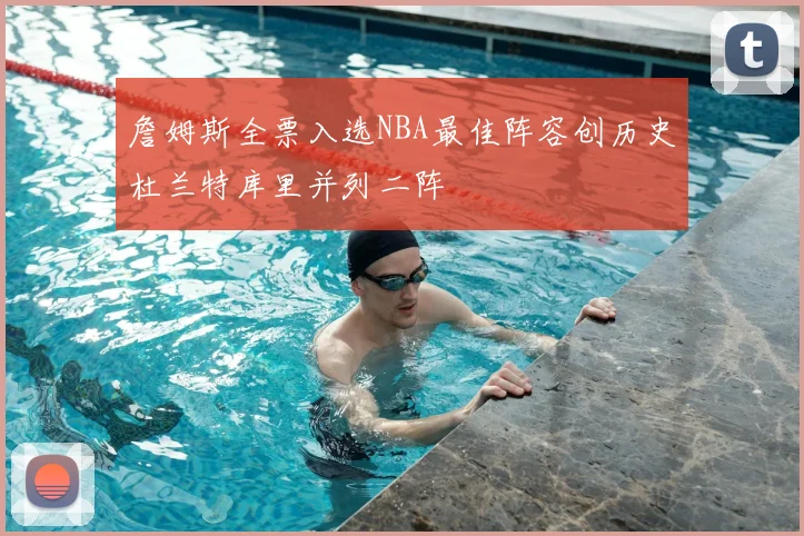 詹姆斯全票入选NBA最佳阵容创历史杜兰特库里并列二阵