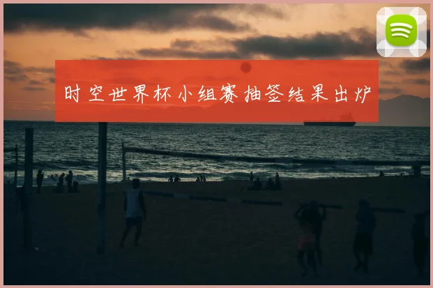 时空世界杯小组赛抽签结果出炉