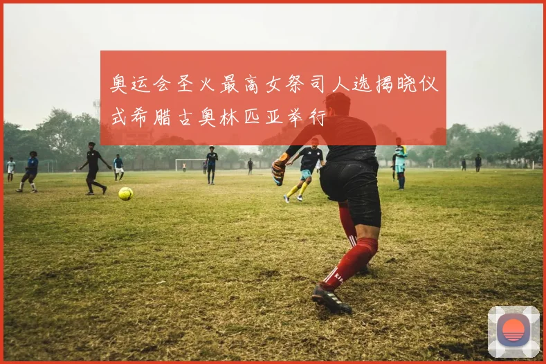 奥运会圣火最高女祭司人选揭晓仪式希腊古奥林匹亚举行