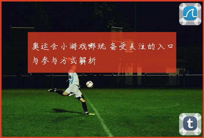 奥运会小游戏哪玩 备受关注的入口与参与方式解析