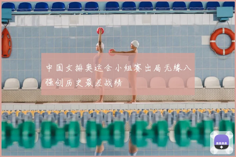 中国女排奥运会小组赛出局无缘八强创历史最差战绩
