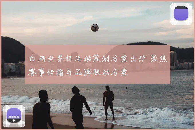 白酒世界杯活动策划方案出炉 聚焦赛事传播与品牌联动方案