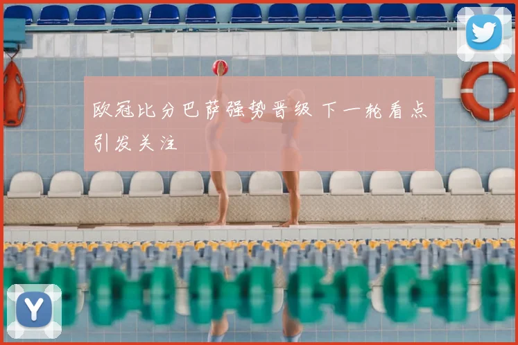 欧冠比分巴萨强势晋级 下一轮看点引发关注
