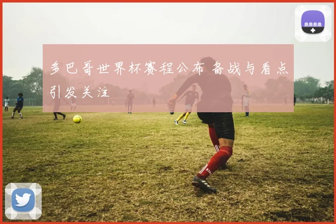多巴哥世界杯赛程公布 备战与看点引发关注