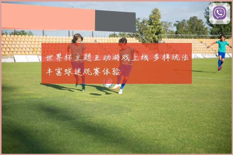 世界杯主题互动游戏上线 多样玩法丰富球迷观赛体验