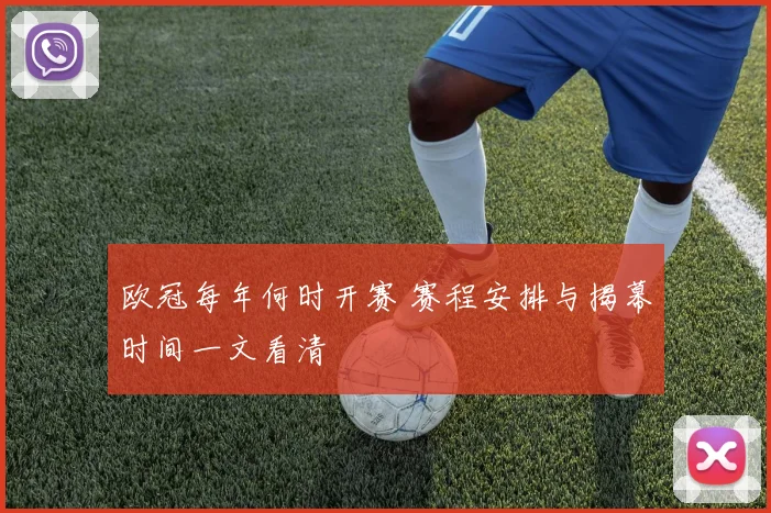 欧冠每年何时开赛 赛程安排与揭幕时间一文看清