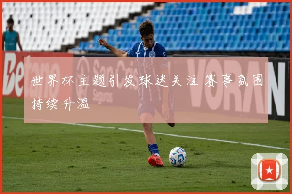世界杯主题引发球迷关注 赛事氛围持续升温