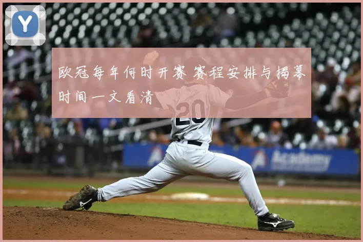 欧冠每年何时开赛 赛程安排与揭幕时间一文看清